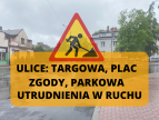 znak roboty budowlane i napis: ulice Targowa, Plac Zgody, Parkowa - utrudnienia w ruchu
